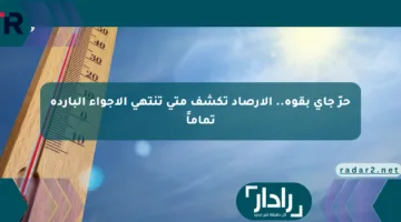 حرّ جاي بقوة.. الأرصاد تكشف متى تنتهي الأجواء الباردة تماماً